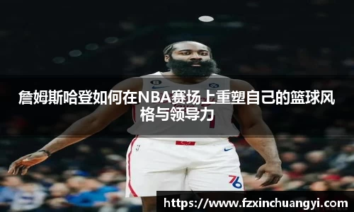 詹姆斯哈登如何在NBA赛场上重塑自己的篮球风格与领导力